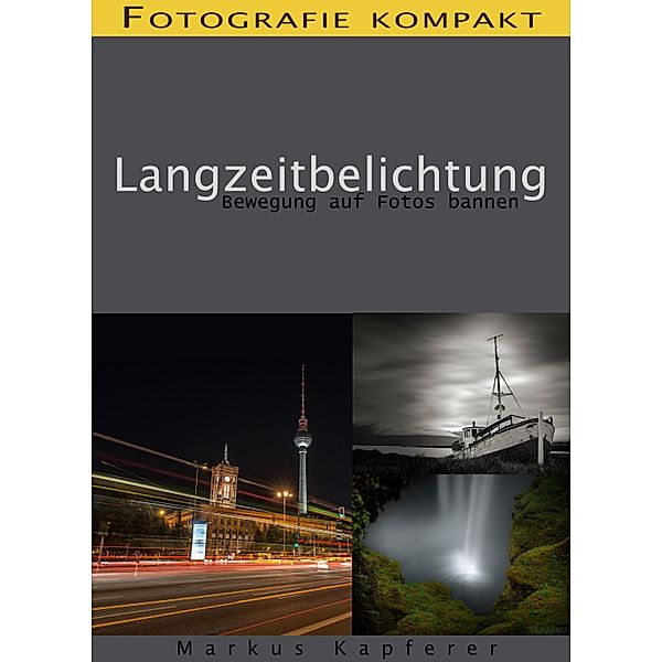 Fotografie kompakt: Langzeitbelichtung, Markus Kapferer
