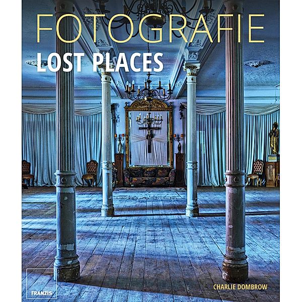 Fotografie Lost Places / Fotografie Ratgeber, Charlie Dombrow