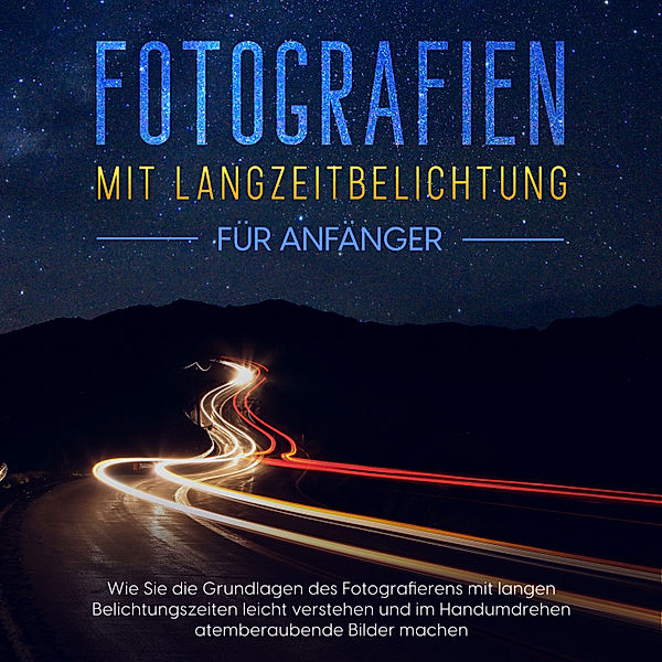 Fotografien mit Langzeitbelichtung für Anfänger: Wie Sie die Grundlagen des Fotografierens mit langen Belichtungszeiten leicht verstehen und im Handumdrehen atemberaubende Bilder machen, Matthias Busch