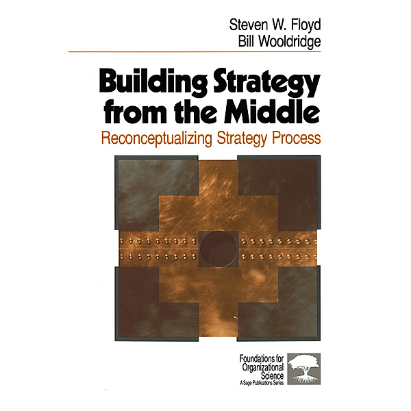 Foundations for Organizational Science: Building Strategy from the Middle, Steven W. Floyd, Bill Wooldridge