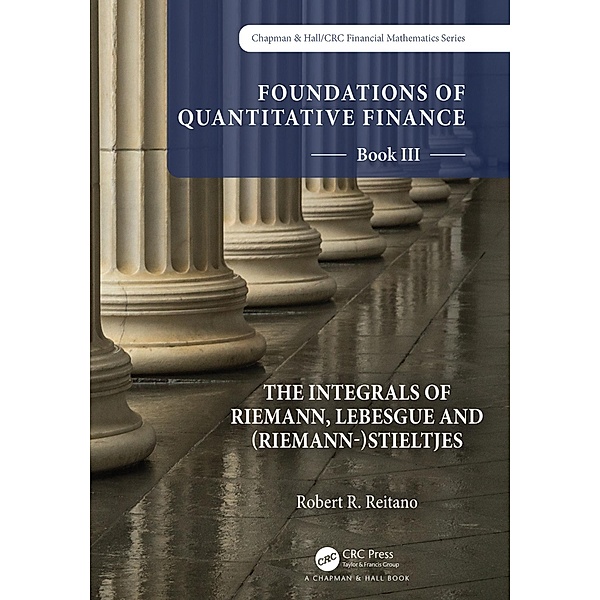 Foundations of Quantitative Finance: Book III.  The Integrals of Riemann, Lebesgue and (Riemann-)Stieltjes, Robert R. Reitano
