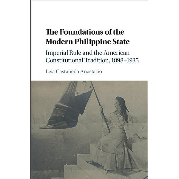 Foundations of the Modern Philippine State / Cambridge Historical Studies in American Law and Society, Leia Castaneda Anastacio