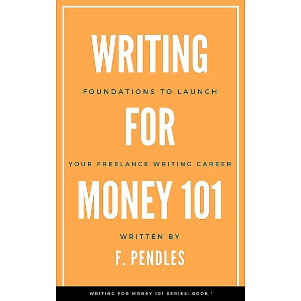 Foundations to Launch Your Freelance Writing Career (Writing for Money 101) / Writing for Money 101, F. Pendles