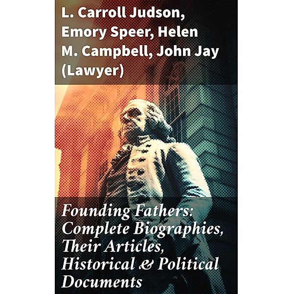Founding Fathers: Complete Biographies, Their Articles, Historical & Political Documents, L. Carroll Judson, Emory Speer, Helen M. Campbell, John (Lawyer) Jay