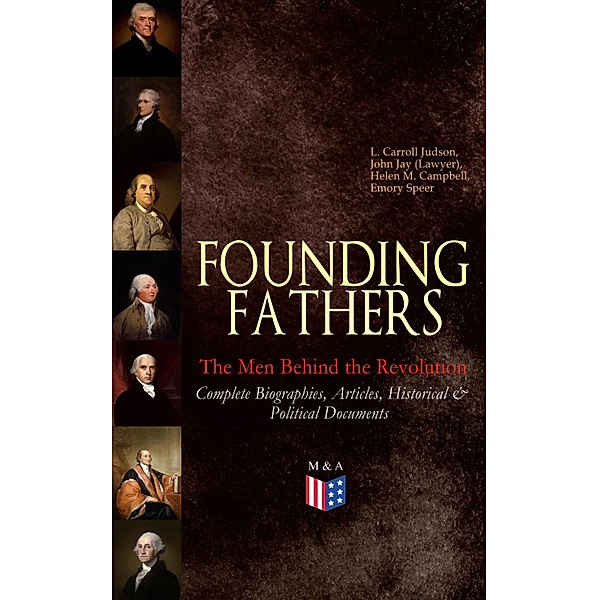 FOUNDING FATHERS - The Men Behind the Revolution: Complete Biographies, Articles, Historical & Political Documents, L. Carroll Judson, John (Lawyer) Jay, Helen M. Campbell, Emory Speer