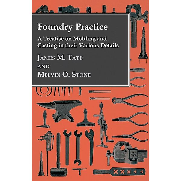 Foundry Practice - A Treatise On Moulding And Casting In Their Various Details, James M. Tate, Melvin O. Stone
