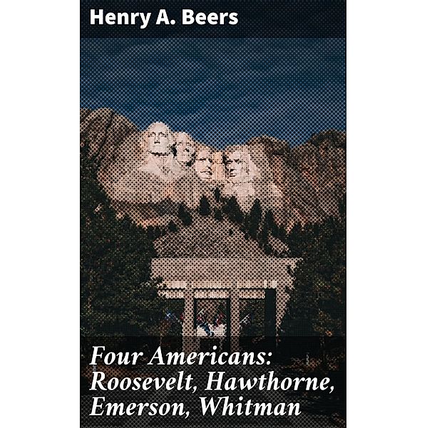 Four Americans: Roosevelt, Hawthorne, Emerson, Whitman, Henry A. Beers