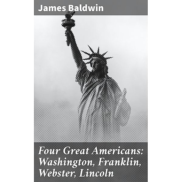 Four Great Americans: Washington, Franklin, Webster, Lincoln, James Baldwin