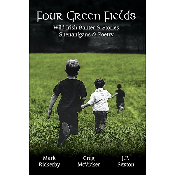 Four Green Fields: Irish Banter & Stories, Shenanigans & Poetry., Greg McVicker, J. P. Sexton, Mark Rickerby