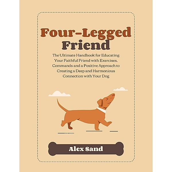 Four-Legged Friend: The Ultimate Handbook for Educating Your Faithful Friend with Exercises, Commands and a Positive Approach to Creating a Deep and Har-monious Connection with Your Dog, Alex Sand