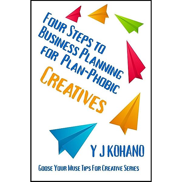 Four Steps to Business Planning for Plan-Phobic Creatives (Goose Your Muse Tips for Creatives), Yvonne Kohano, Y J Kohano