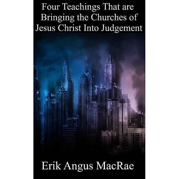 Four Teachings That are Bringing the Churches of Jesus Christ Into Judgement, Erik Angus MacRae