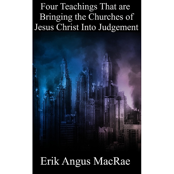 Four Teachings That are Bringing the Churches of Jesus Christ Into Judgement, Erik Angus MacRae