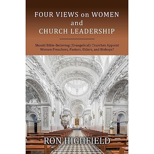 Four Views on Women and Church Leadership: Should Bible-Believing (Evangelical) Churches Appoint Women Preachers, Pastors, Elders, and Bishops?, Ron Highfield