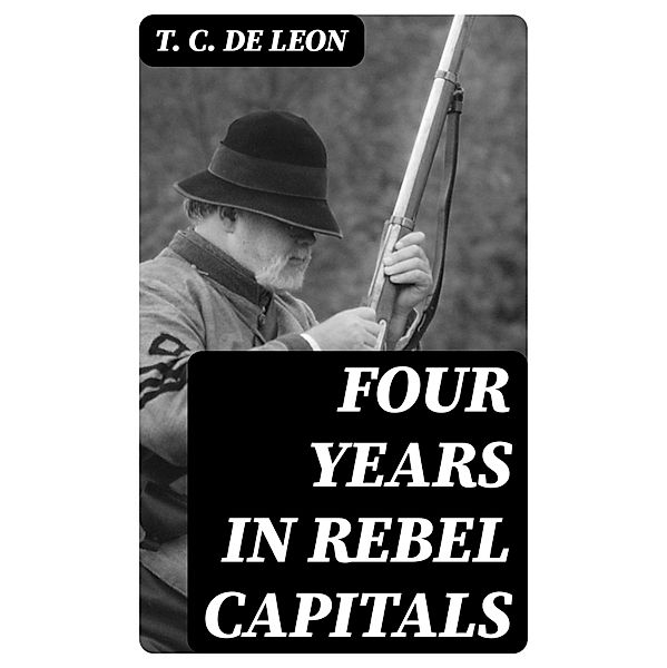 Four Years in Rebel Capitals, T. C. De Leon