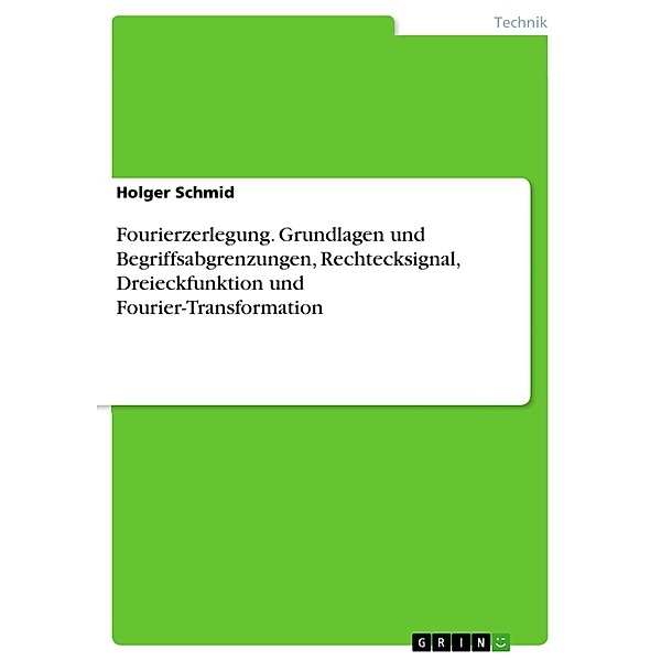 Fourierzerlegung. Grundlagen und Begriffsabgrenzungen, Rechtecksignal, Dreieckfunktion und Fourier-Transformation, Holger Schmid