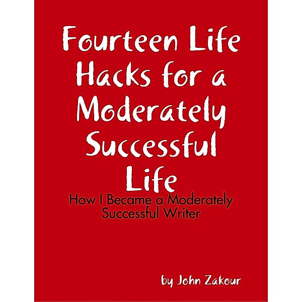Fourteen Life Hacks for a Moderately Successful Life: How I Became a Moderately Successful Writer, John Zakour