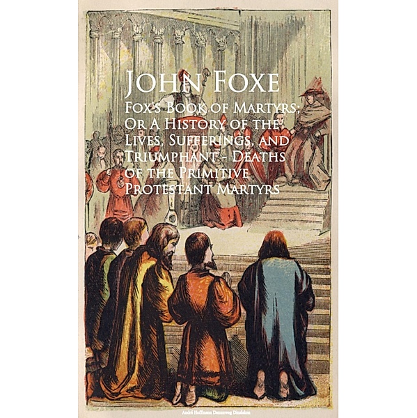 Fox's Book of Martyrs; Or A History of the Lives, Sufferings, and Triumphant - Deaths of the Primitive Protestant Martyrs, John Foxe