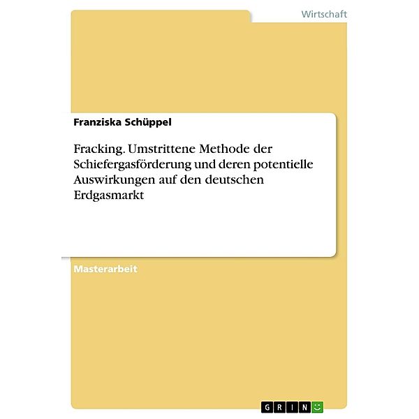 Fracking. Umstrittene Methode der Schiefergasförderung und deren potentielle Auswirkungen auf den deutschen Erdgasmarkt, Franziska Schüppel