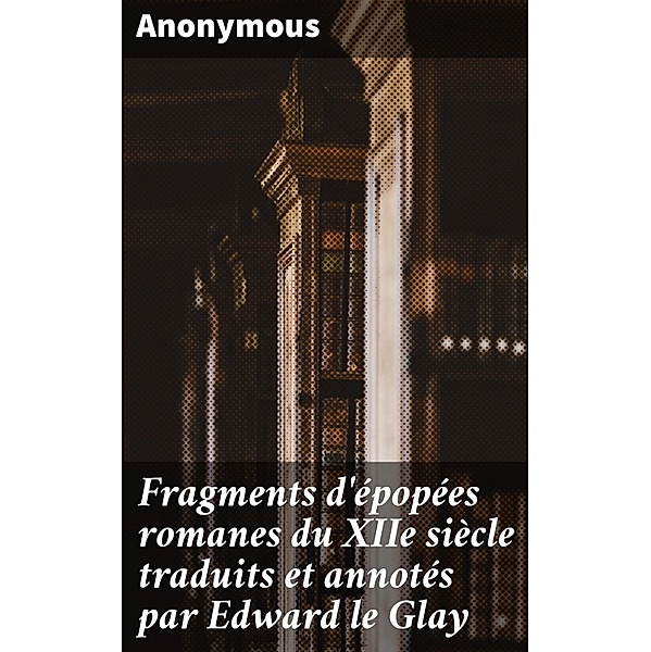 Fragments d'épopées romanes du XIIe siècle traduits et annotés par Edward le Glay, Anonyme