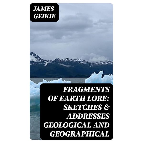 Fragments of Earth Lore: Sketches & Addresses Geological and Geographical, James Geikie