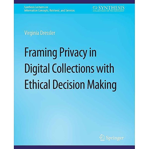 Framing Privacy in Digital Collections with Ethical Decision Making / Synthesis Lectures on Information Concepts, Retrieval, and Services, Virginia Dressler