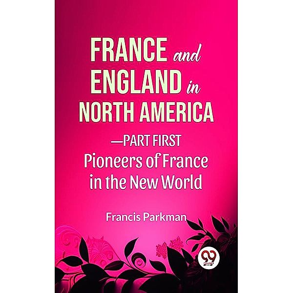 France And England In North America-Part first Pioneers Of France In The New World, Francis Parkman