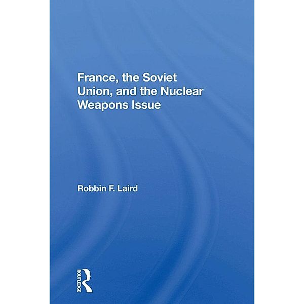 France, The Soviet Union, And The Nuclear Weapons Issue, Robbin F Laird
