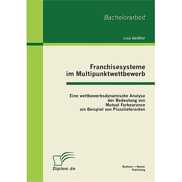 Franchisesysteme im Multipunktwettbewerb: Eine wettbewerbsdynamische Analyse der Bedeutung von Mutual Forbearance am Beispiel von Pizzalieferanten, Lisa Geißler