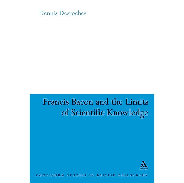 Francis Bacon and the Limits of Scientific Knowledge, Dennis Desroches