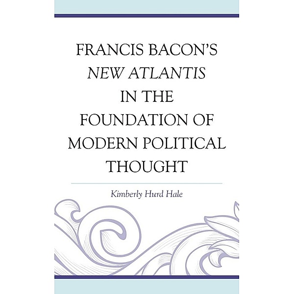 Francis Bacon's New Atlantis in the Foundation of Modern Political Thought, Kimberly Hurd Hale