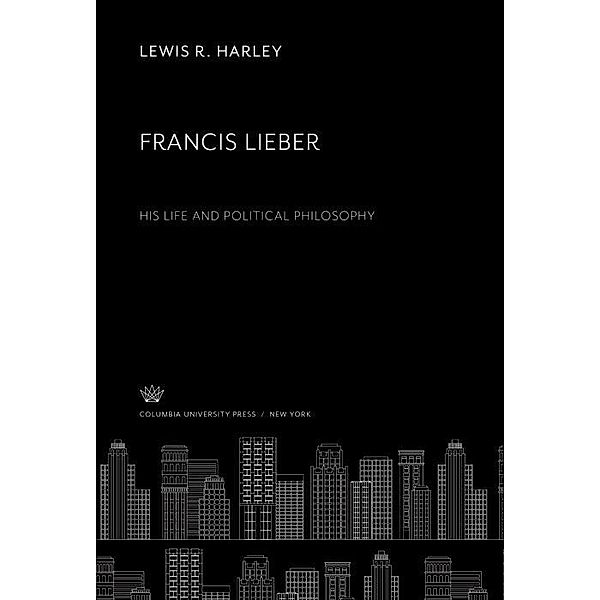 Francis Lieber. His Life and Political Philosophy, Lewis R. Harley