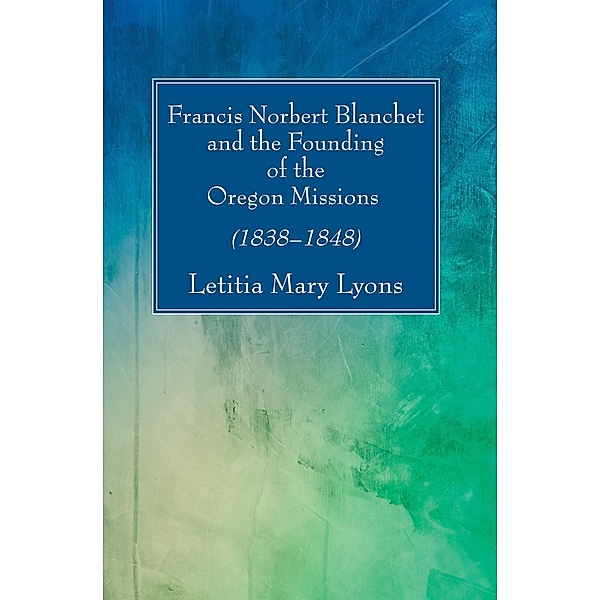 Francis Norbert Blanchet and the Founding of the Oregon Missions, Letitia Mary Lyons