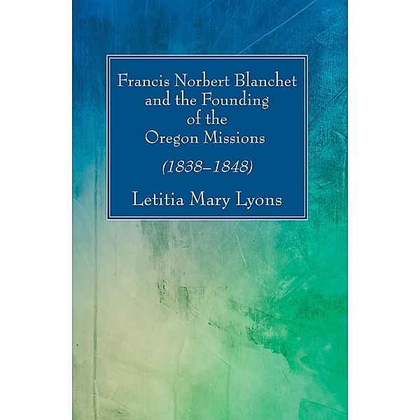 Francis Norbert Blanchet and the Founding of the Oregon Missions, Letitia Mary Lyons