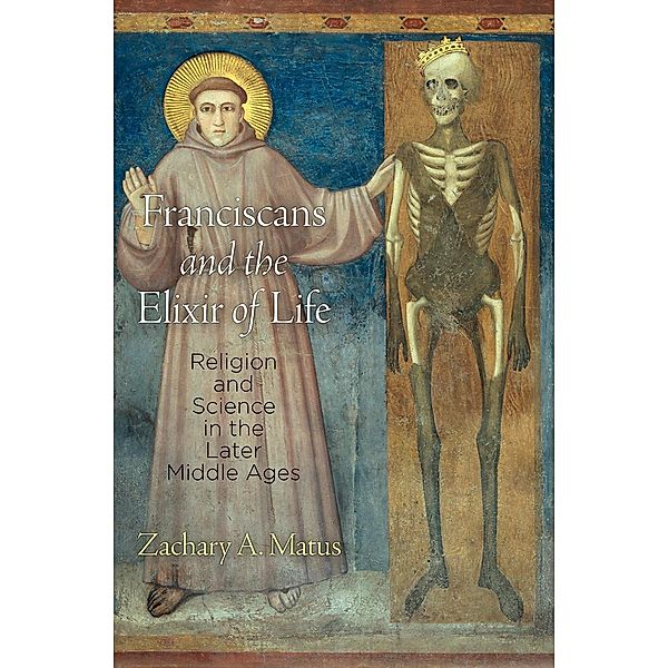 Franciscans and the Elixir of Life / The Middle Ages Series, Zachary A. Matus