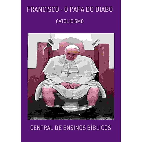 FRANCISCO - O PAPA DO DIABO, Central de Ensinos Bíblicos