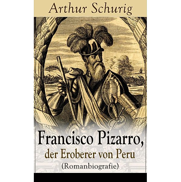 Francisco Pizarro, der Eroberer von Peru (Romanbiografie), Arthur Schurig