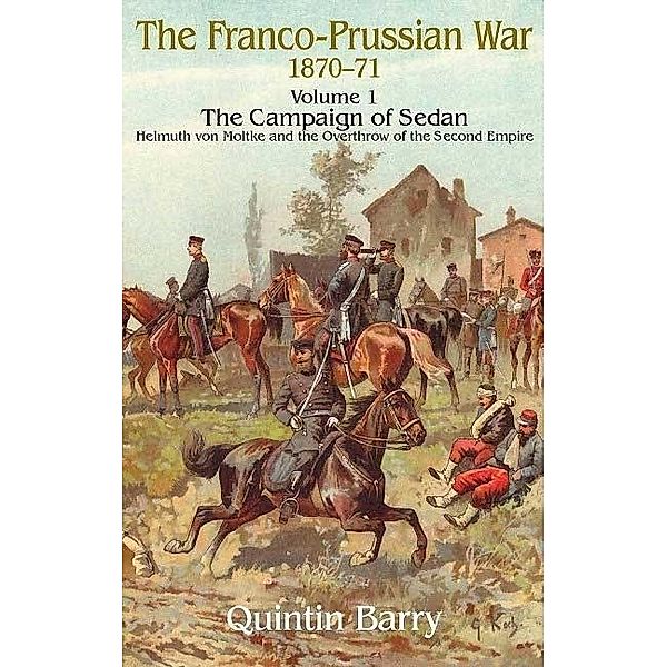 Franco-Prussian War 1870-1871 Volume 1: The Campaign of Sedan, Barry Quintin Barry