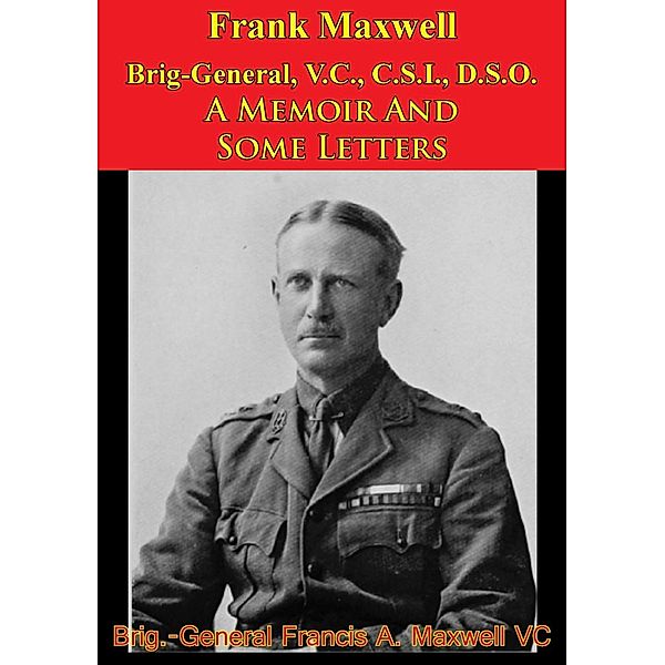 Frank Maxwell Brig-General, V.C., C.S.I., D.S.O. - A Memoir And Some Letters [Illustrated Edition], Brig. -General Francis A. Maxwell V. C.