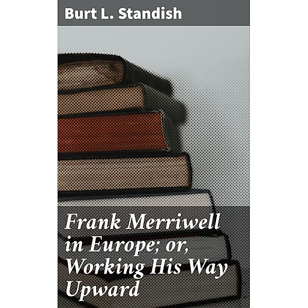 Frank Merriwell in Europe; or, Working His Way Upward, Burt L. Standish