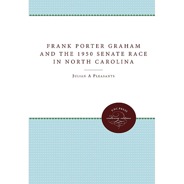 Frank Porter Graham and the 1950 Senate Race in North Carolina, Julian M. Pleasants, Augustus M. Burns