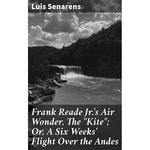 Frank Reade Jr.'s Air Wonder, The Kite; Or, A Six Weeks' Flight Over the Andes, Luis Senarens