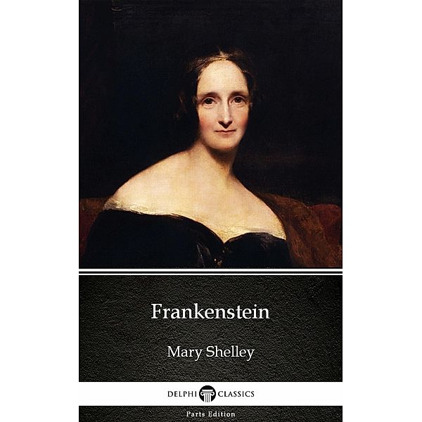 Frankenstein (1818 version) by Mary Shelley - Delphi Classics (Illustrated) / Delphi Parts Edition (Mary Shelley) Bd.1, Mary Shelley