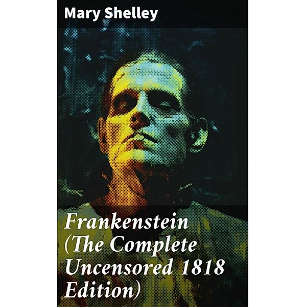 Frankenstein (The Complete Uncensored 1818 Edition), Mary Shelley