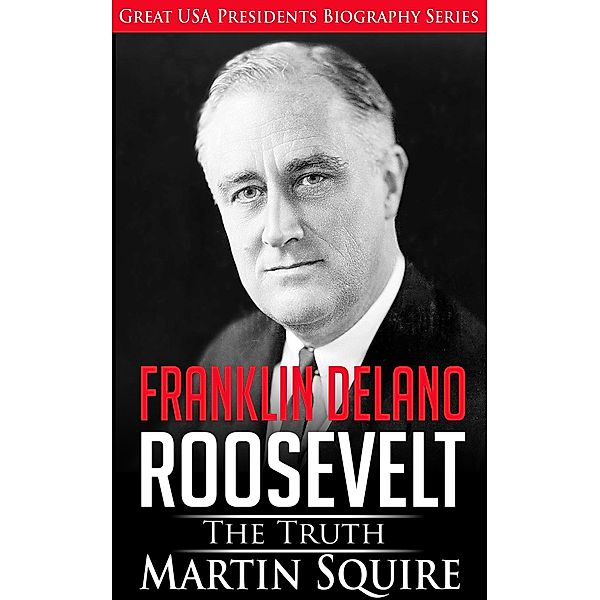 Franklin Delano Roosevelt - The Truth (Great USA Presidents Biography Series, #6) / Great USA Presidents Biography Series, Martin Squire