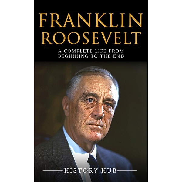 Franklin Roosevelt: A Complete Life from Beginning to the End, History Hub
