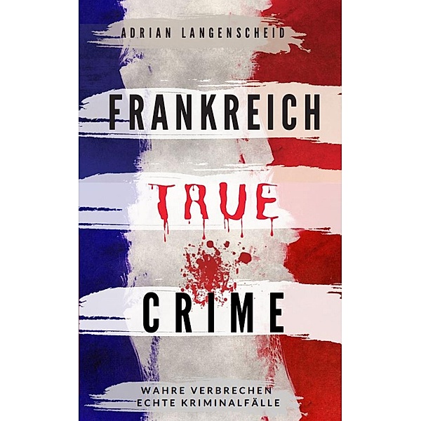 Frankreich True Crime / True Crime International Bd.5, Adrian Langenscheid, Lisa Bielec, Marie van den Boom, Stefanie Gräf, Tim Elser, Eva-Maria Hartmann, Franziska Singer, Amelie Petzel