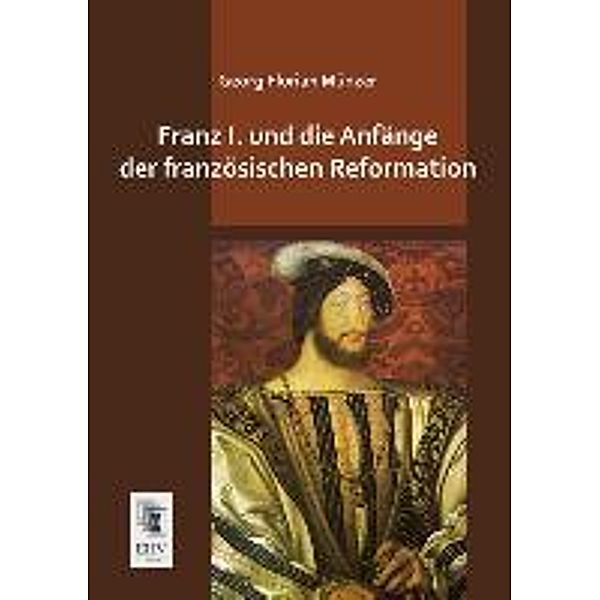 Franz I. und die Anfänge der französischen Reformation, Georg Florian Münzer