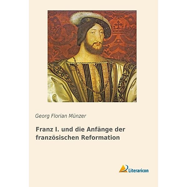 Franz I. und die Anfänge der französischen Reformation, Georg Florian Münzer