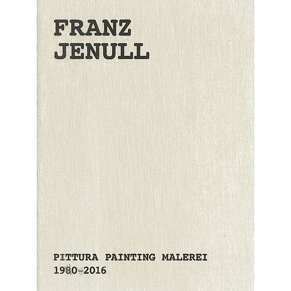 Franz Jenull - Pittura Painting Malerei 1980-2016, Peter Assmann, Günther Moschig, Judith Ascher-Jenull